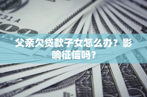 北京父亲欠贷款子女怎么办？影响征信吗？