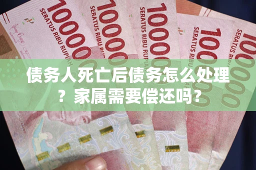 北京债务人死亡后债务怎么处理？家属需要偿还吗？