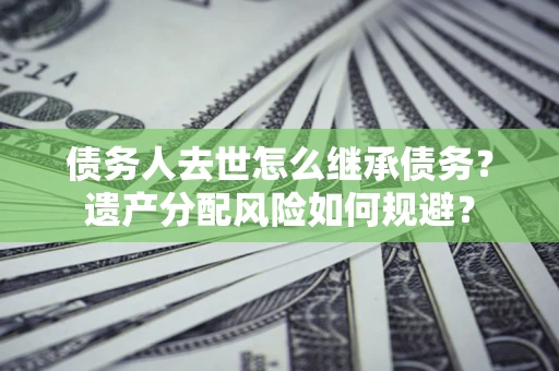 北京债务人去世怎么继承债务？遗产分配风险如何规避？