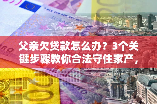 北京父亲欠贷款怎么办？3个关键步骤教你合法守住家产，别再傻傻替还了！