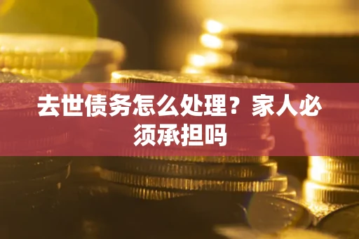 北京去世债务怎么处理？家人必须承担吗