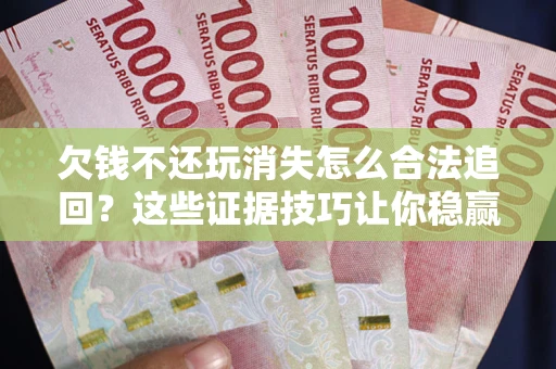 北京欠钱不还玩消失怎么合法追回？这些证据技巧让你稳赢官司！