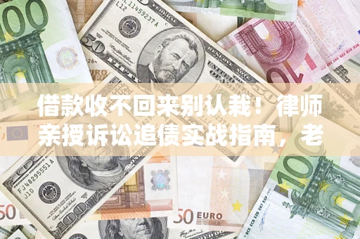 北京借款收不回来别认栽！律师亲授诉讼追债实战指南，老赖秒怂