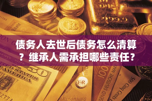 北京债务人去世后债务怎么清算？继承人需承担哪些责任？