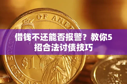 北京借钱不还能否报警？教你5招合法讨债技巧