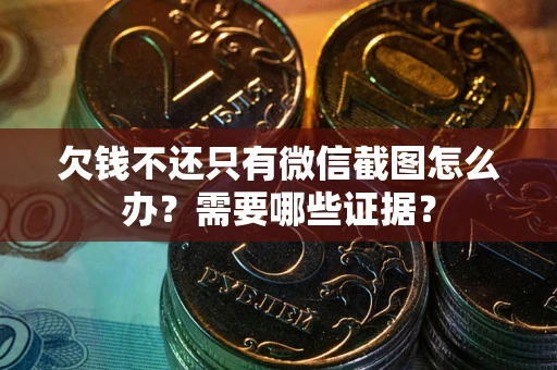 北京欠钱不还只有微信截图怎么办？需要哪些证据？