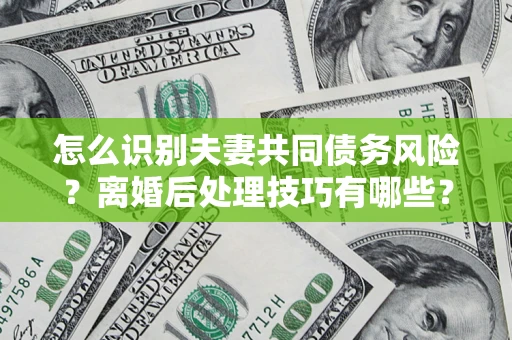 北京怎么识别夫妻共同债务风险?离婚后处理技巧有哪些? 北京怎么识别夫妻共同债务风险?离婚后处理技巧有哪些?
