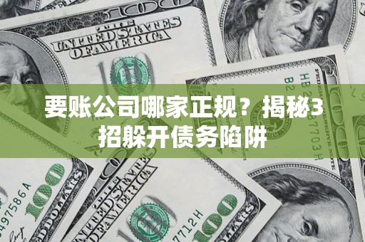 北京要账公司哪家正规？揭秘3招躲开债务陷阱