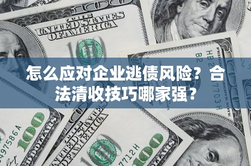 北京怎么应对企业逃债风险？合法清收技巧哪家强？