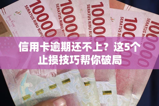 北京信用卡逾期还不上？这5个止损技巧帮你破局