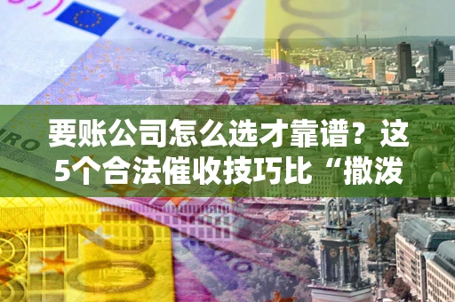 北京要账公司怎么选才靠谱？这5个合法催收技巧比“撒泼打滚”管用10倍！