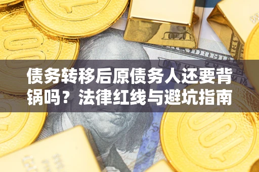 北京债务转移后原债务人还要背锅吗？法律红线与避坑指南！