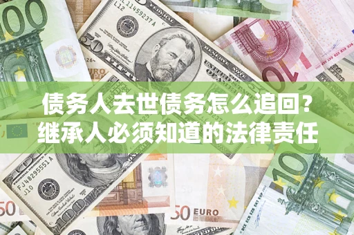 北京债务人去世债务怎么追回？继承人必须知道的法律责任！