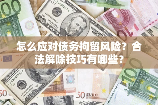 北京怎么应对债务拘留风险？合法解除技巧有哪些？