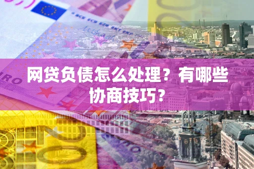 北京网贷负债怎么处理？有哪些协商技巧？