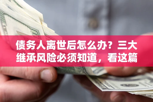 北京债务人离世后怎么办？三大继承风险必须知道，看这篇就够了