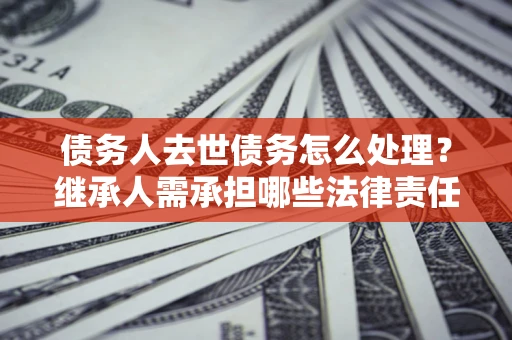 北京债务人去世债务怎么处理？继承人需承担哪些法律责任？